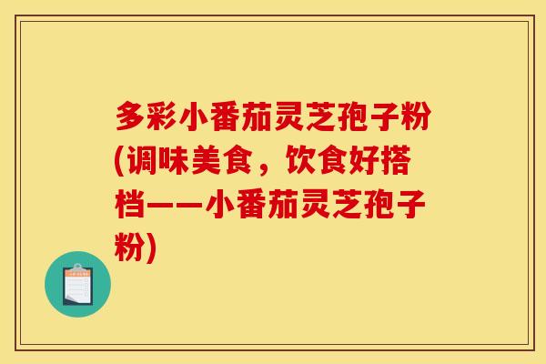 多彩小番茄灵芝孢子粉(调味美食,饮食好搭档——小番茄灵芝孢子粉) 多彩小番茄灵芝孢子粉(调味美食,饮食好搭档——小番茄灵芝孢子粉)