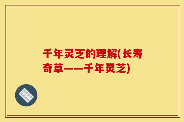 千年灵芝的理解(长寿奇草——千年灵芝) 千年灵芝的理解(长寿奇草——千年灵芝)
