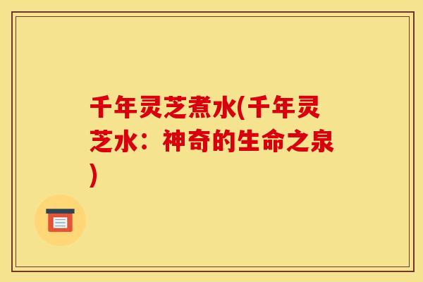 千年灵芝煮水(千年灵芝水：神奇的生命之泉)
