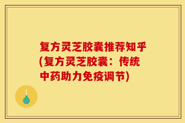 复方灵芝胶囊推荐知乎(复方灵芝胶囊：传统助力免疫调节)