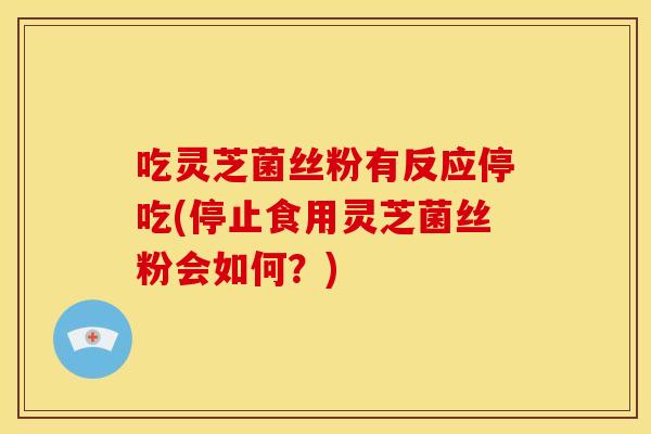 吃灵芝菌丝粉有反应停吃(停止食用灵芝菌丝粉会如何？)