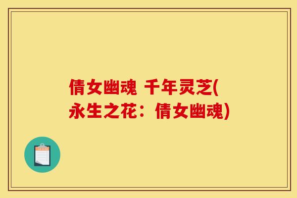 倩女幽魂 千年灵芝(永生之花:倩女幽魂) 倩女幽魂 千年灵芝(永生之花:倩女幽魂)