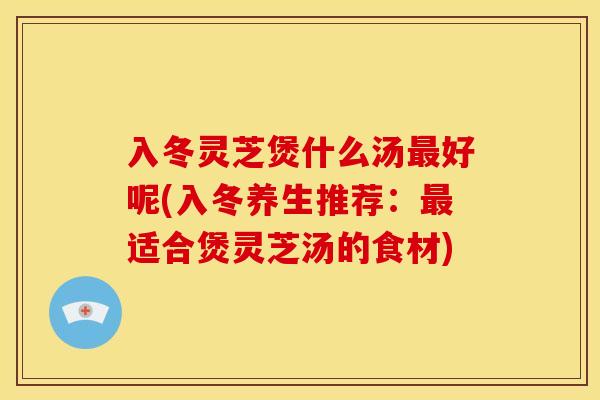 入冬灵芝煲什么汤好呢(入冬养生推荐:适合煲灵芝汤的食材) 入冬灵芝煲什么汤好呢(入冬养生推荐:适合煲灵芝汤的食材)