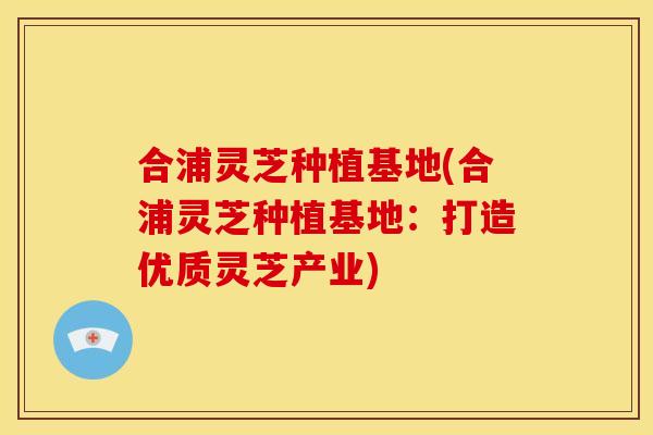 合浦灵芝种植基地(合浦灵芝种植基地：打造优质灵芝产业)