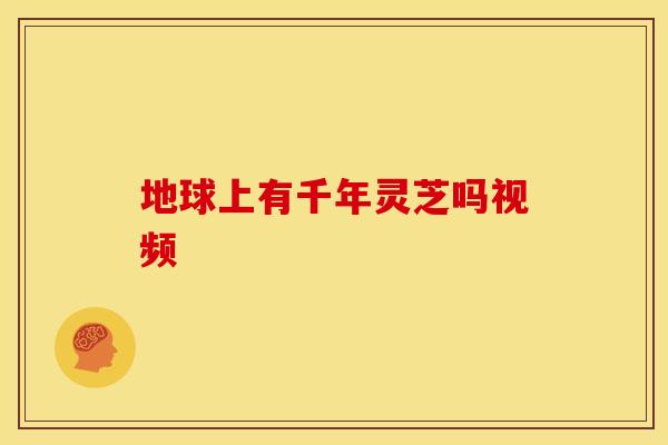 地球上有千年灵芝吗视频 地球上有千年灵芝吗视频