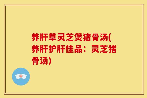 养草灵芝煲猪骨汤(养佳品:灵芝猪骨汤) 养草灵芝煲猪骨汤(养佳品:灵芝猪骨汤)