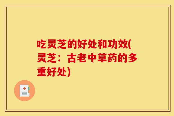 吃灵芝的好处和功效(灵芝:古老中草药的多重好处) 吃灵芝的好处和功效(灵芝:古老中草药的多重好处)