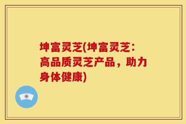 坤富灵芝(坤富灵芝:高品质灵芝产品,助力身体健康) 坤富灵芝(坤富灵芝:高品质灵芝产品,助力身体健康)