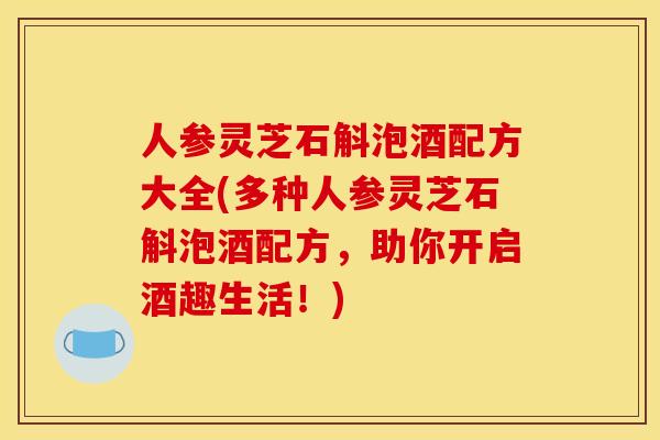人参灵芝石斛泡酒配方大全(多种人参灵芝石斛泡酒配方,助你开启酒趣生活!) 人参灵芝石斛泡酒配方大全(多种人参灵芝石斛泡酒配方,助你开启酒趣生活!)