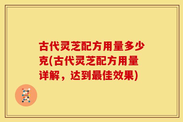 古代灵芝配方用量多少克(古代灵芝配方用量详解,达到佳效果) 古代灵芝配方用量多少克(古代灵芝配方用量详解,达到佳效果)