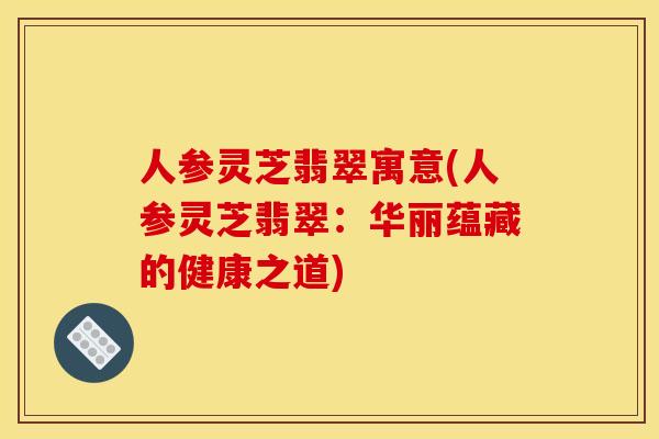人参灵芝翡翠寓意(人参灵芝翡翠：华丽蕴藏的健康之道)
