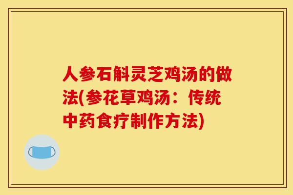 人参石斛灵芝鸡汤的做法(参花草鸡汤:传统食疗制作方法) 人参石斛灵芝鸡汤的做法(参花草鸡汤:传统食疗制作方法)