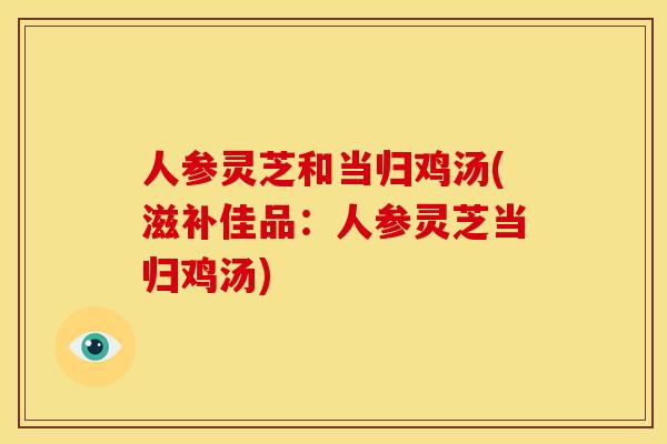 人参灵芝和当归鸡汤(滋补佳品：人参灵芝当归鸡汤)