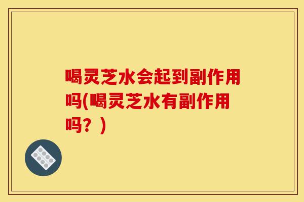 喝灵芝水会起到副作用吗(喝灵芝水有副作用吗?) 喝灵芝水会起到副作用吗(喝灵芝水有副作用吗?)