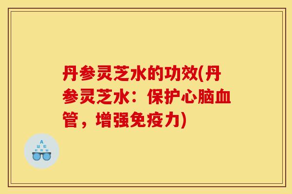 丹参灵芝水的功效(丹参灵芝水:保护,增强免疫力) 丹参灵芝水的功效(丹参灵芝水:保护,增强免疫力)