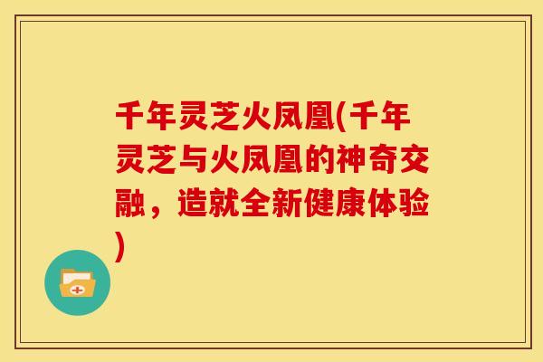千年灵芝火凤凰(千年灵芝与火凤凰的神奇交融,造就全新健康体验) 千年灵芝火凤凰(千年灵芝与火凤凰的神奇交融,造就全新健康体验)