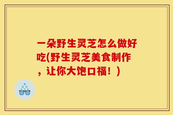 一朵野生灵芝怎么做好吃(野生灵芝美食制作,让你大饱口福!) 一朵野生灵芝怎么做好吃(野生灵芝美食制作,让你大饱口福!)