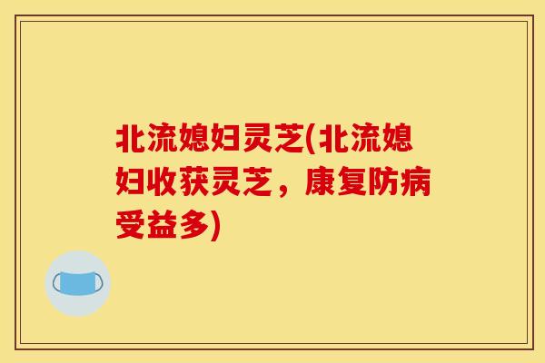 北流媳妇灵芝(北流媳妇收获灵芝，康复防受益多)