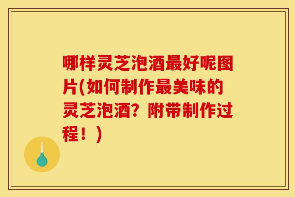 哪样灵芝泡酒好呢图片(如何制作美味的灵芝泡酒?附带制作过程!) 哪样灵芝泡酒好呢图片(如何制作美味的灵芝泡酒?附带制作过程!)