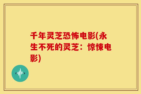 千年灵芝恐怖电影(永生不死的灵芝：惊悚电影)