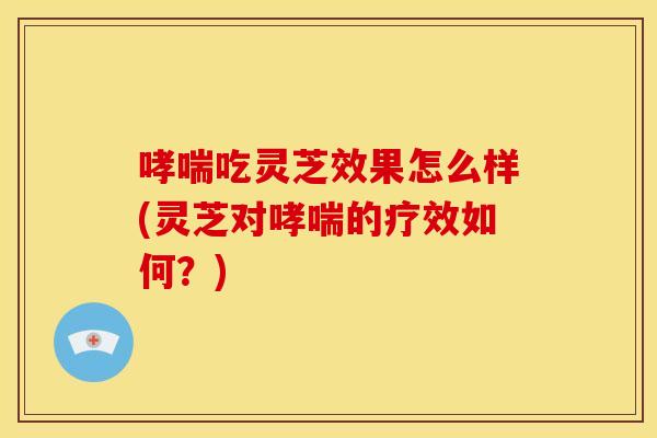 吃灵芝效果怎么样(灵芝对的疗效如何?) 吃灵芝效果怎么样(灵芝对的疗效如何?)