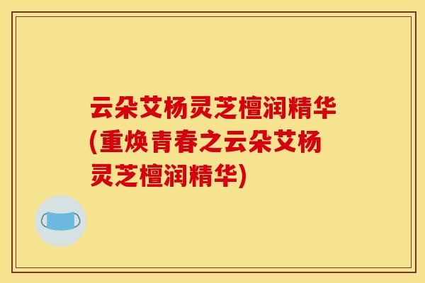 云朵艾杨灵芝檀润精华(重焕青春之云朵艾杨灵芝檀润精华) 云朵艾杨灵芝檀润精华(重焕青春之云朵艾杨灵芝檀润精华)