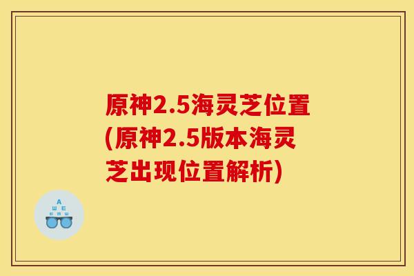 原神2.5海灵芝位置(原神2.5版本海灵芝出现位置解析) 原神2.5海灵芝位置(原神2.5版本海灵芝出现位置解析)