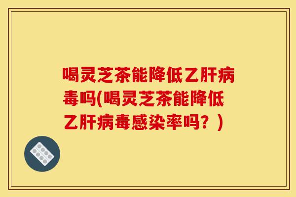 喝灵芝茶能降低乙毒吗(喝灵芝茶能降低乙毒率吗?) 喝灵芝茶能降低乙毒吗(喝灵芝茶能降低乙毒率吗?)