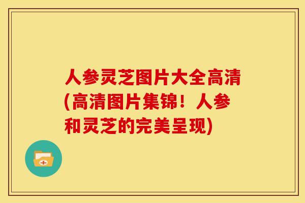 人参灵芝图片大全高清(高清图片集锦!人参和灵芝的完美呈现) 人参灵芝图片大全高清(高清图片集锦!人参和灵芝的完美呈现)