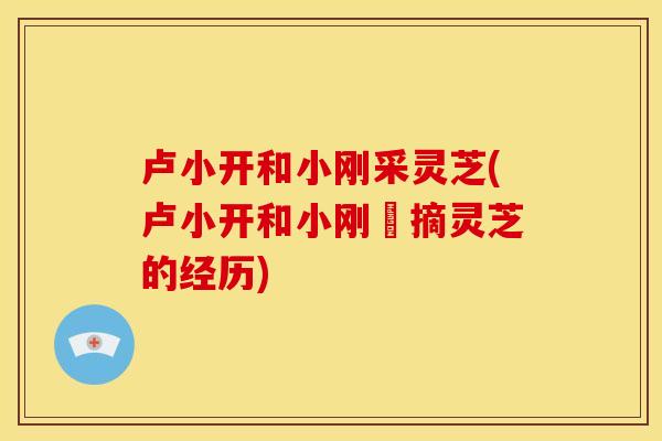 卢小开和小刚采灵芝(卢小开和小刚採摘灵芝的经历) 卢小开和小刚采灵芝(卢小开和小刚採摘灵芝的经历)
