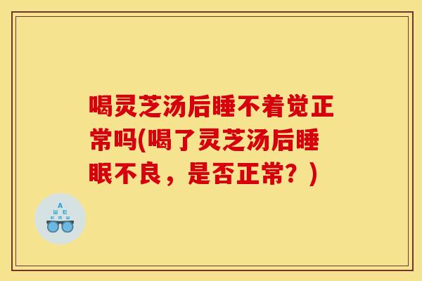 喝灵芝汤后睡不着觉正常吗(喝了灵芝汤后不良,是否正常?) 喝灵芝汤后睡不着觉正常吗(喝了灵芝汤后不良,是否正常?)
