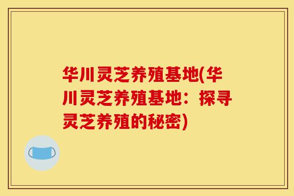 华川灵芝养殖基地(华川灵芝养殖基地:探寻灵芝养殖的秘密) 华川灵芝养殖基地(华川灵芝养殖基地:探寻灵芝养殖的秘密)