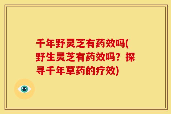 千年野灵芝有吗(野生灵芝有吗?探寻千年草药的疗效) 千年野灵芝有吗(野生灵芝有吗?探寻千年草药的疗效)