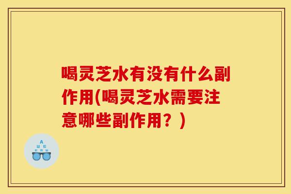 喝灵芝水有没有什么副作用(喝灵芝水需要注意哪些副作用?) 喝灵芝水有没有什么副作用(喝灵芝水需要注意哪些副作用?)