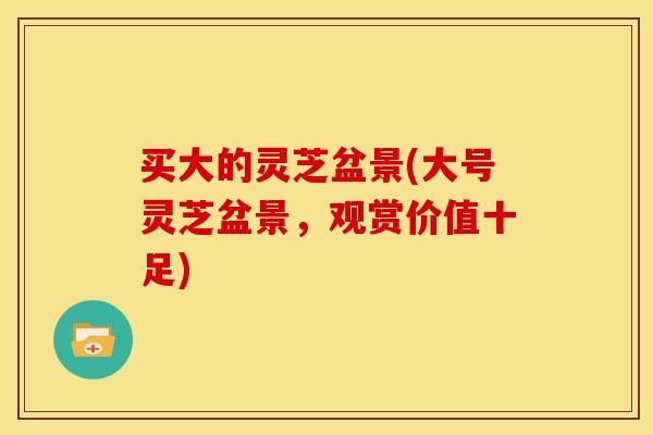 买大的灵芝盆景(大号灵芝盆景,观赏价值十足) 买大的灵芝盆景(大号灵芝盆景,观赏价值十足)