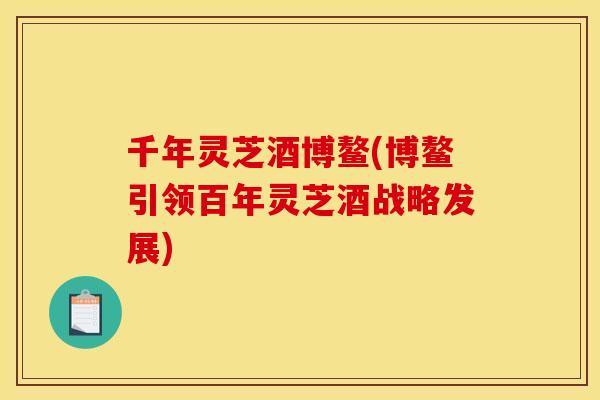 千年灵芝酒博鳌(博鳌引领百年灵芝酒战略发展) 千年灵芝酒博鳌(博鳌引领百年灵芝酒战略发展)