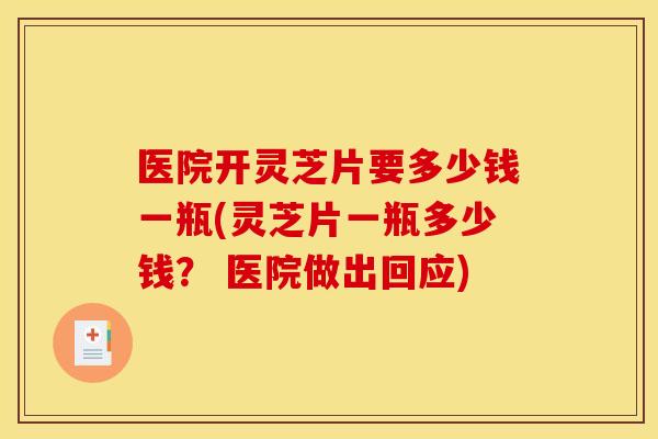 医院开灵芝片要多少钱一瓶(灵芝片一瓶多少钱? 医院做出回应) 医院开灵芝片要多少钱一瓶(灵芝片一瓶多少钱? 医院做出回应)