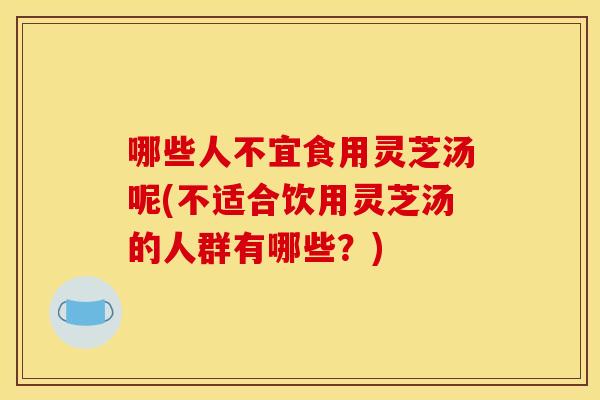 哪些人不宜食用灵芝汤呢(不适合饮用灵芝汤的人群有哪些?) 哪些人不宜食用灵芝汤呢(不适合饮用灵芝汤的人群有哪些?)