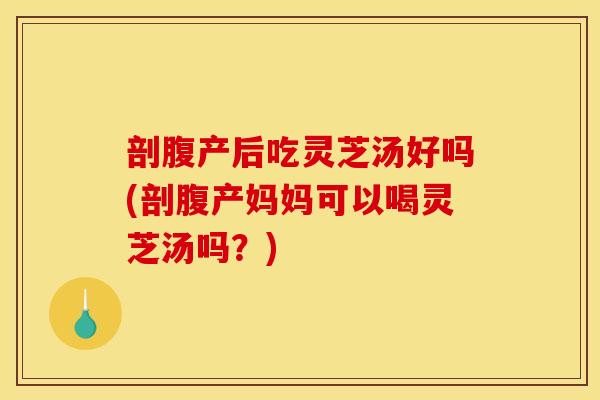 剖腹产后吃灵芝汤好吗(剖腹产妈妈可以喝灵芝汤吗?) 剖腹产后吃灵芝汤好吗(剖腹产妈妈可以喝灵芝汤吗?)