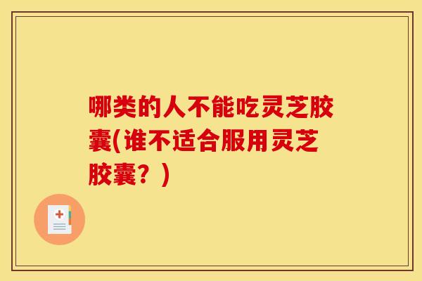 哪类的人不能吃灵芝胶囊(谁不适合服用灵芝胶囊?) 哪类的人不能吃灵芝胶囊(谁不适合服用灵芝胶囊?)