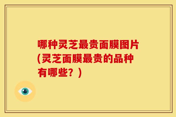 哪种灵芝贵面膜图片(灵芝面膜贵的品种有哪些？)
