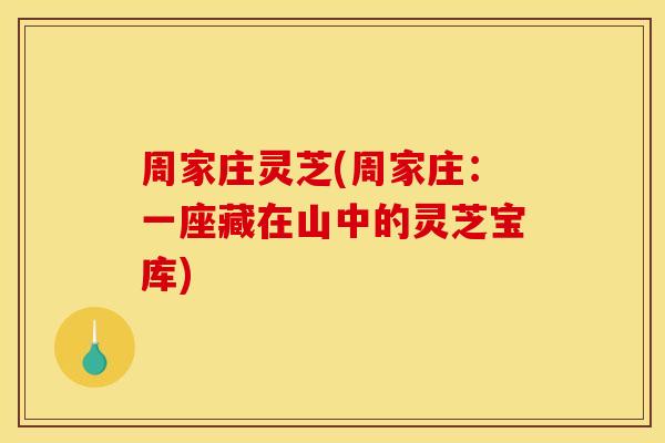 周家庄灵芝(周家庄:一座藏在山中的灵芝宝库) 周家庄灵芝(周家庄:一座藏在山中的灵芝宝库)