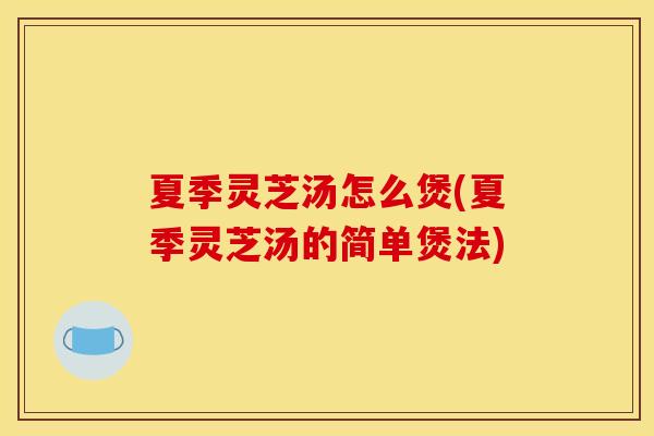夏季灵芝汤怎么煲(夏季灵芝汤的简单煲法)