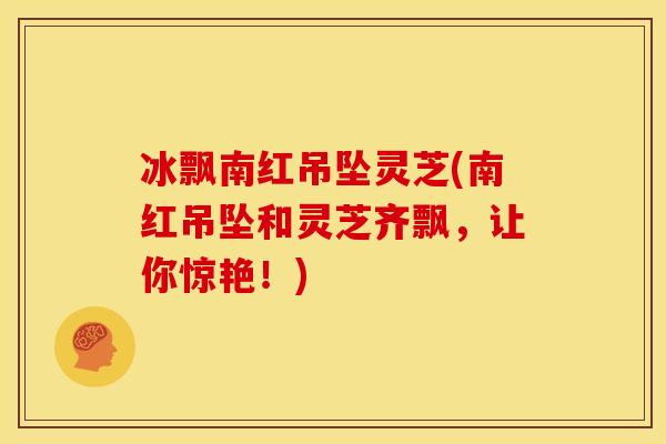 冰飘南红吊坠灵芝(南红吊坠和灵芝齐飘，让你惊艳！)