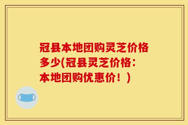 冠县本地团购灵芝价格多少(冠县灵芝价格:本地团购优惠价!) 冠县本地团购灵芝价格多少(冠县灵芝价格:本地团购优惠价!)