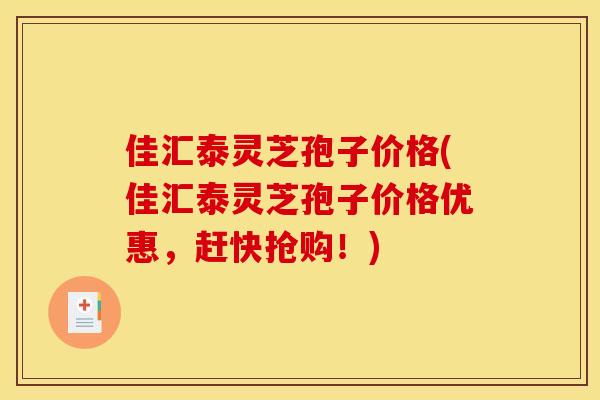 佳汇泰灵芝孢子价格(佳汇泰灵芝孢子价格优惠,赶快抢购!) 佳汇泰灵芝孢子价格(佳汇泰灵芝孢子价格优惠,赶快抢购!)