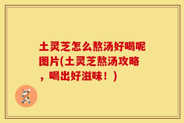 土灵芝怎么熬汤好喝呢图片(土灵芝熬汤攻略,喝出好滋味!) 土灵芝怎么熬汤好喝呢图片(土灵芝熬汤攻略,喝出好滋味!)