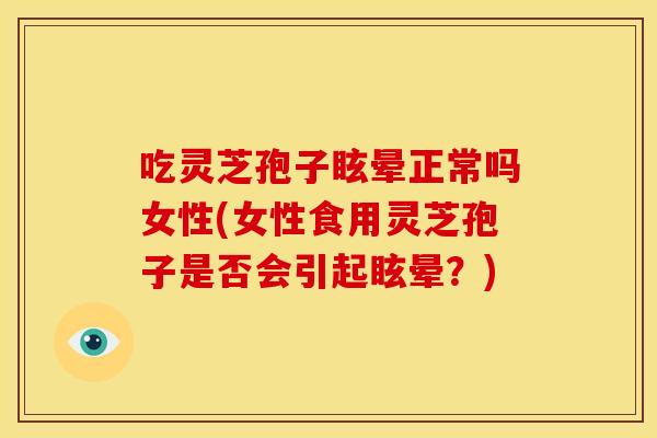 吃灵芝孢子眩晕正常吗女性(女性食用灵芝孢子是否会引起眩晕?) 吃灵芝孢子眩晕正常吗女性(女性食用灵芝孢子是否会引起眩晕?)