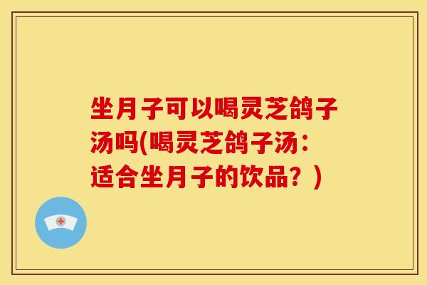 坐月子可以喝灵芝鸽子汤吗(喝灵芝鸽子汤:适合坐月子的饮品?) 坐月子可以喝灵芝鸽子汤吗(喝灵芝鸽子汤:适合坐月子的饮品?)
