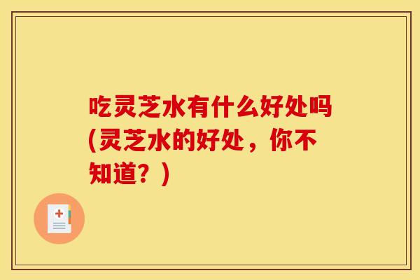 吃灵芝水有什么好处吗(灵芝水的好处,你不知道?) 吃灵芝水有什么好处吗(灵芝水的好处,你不知道?)
